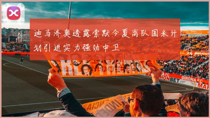 迪马济奥透露索默今夏离队国米计划引进实力强劲中卫