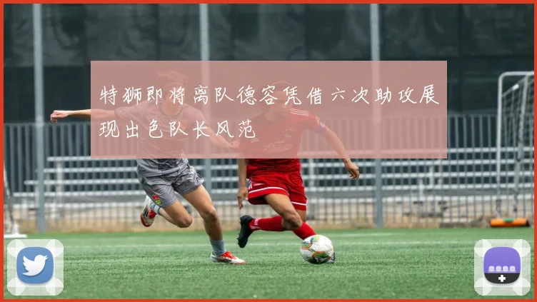 特狮即将离队德容凭借六次助攻展现出色队长风范