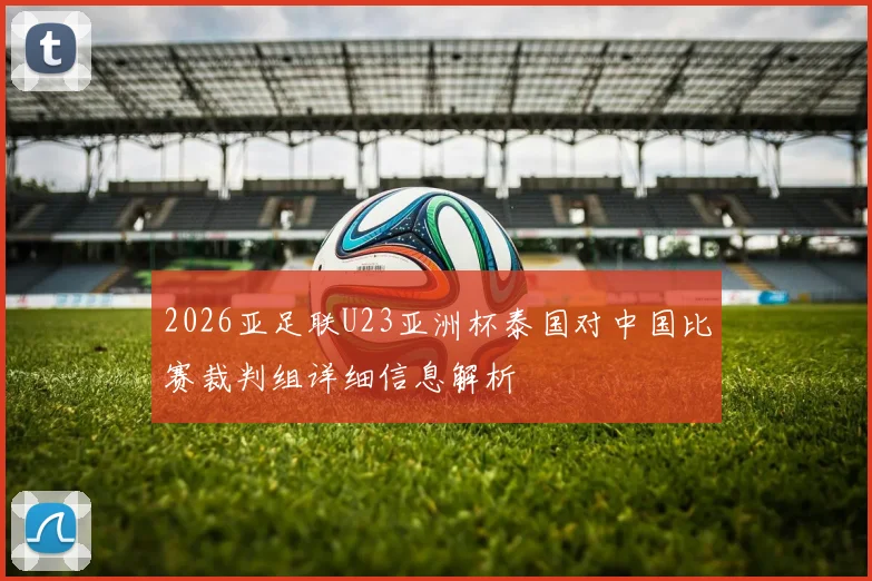 2026亚足联U23亚洲杯泰国对中国比赛裁判组详细信息解析