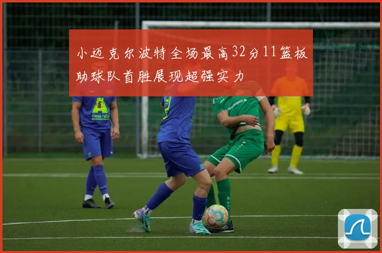 小迈克尔波特全场最高32分11篮板助球队首胜展现超强实力