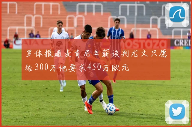 罗体报道麦肯尼年薪谈判尤文只愿给300万他要求450万欧元