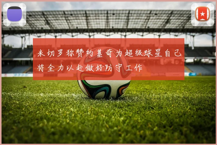 米切罗称赞约基奇为超级球星自己将全力以赴做好防守工作