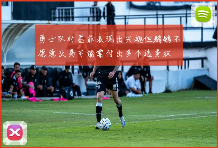 勇士队对墨菲表现出兴趣但鹈鹕不愿意交易可能需付出多个选秀权
