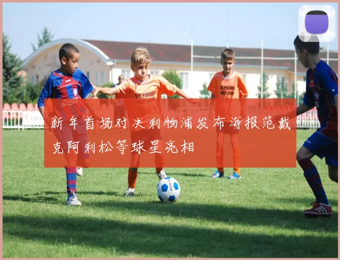 新年首场对决利物浦发布海报范戴克阿利松等球星亮相