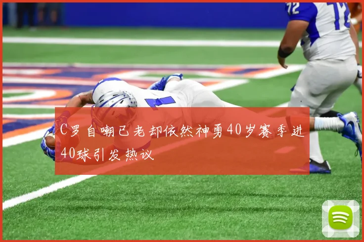 C罗自嘲已老却依然神勇40岁赛季进40球引发热议
