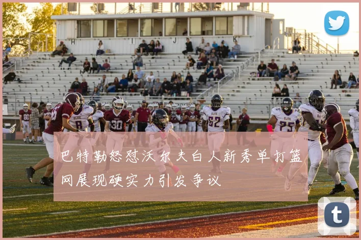 巴特勒怒怼沃尔夫白人新秀单打篮网展现硬实力引发争议