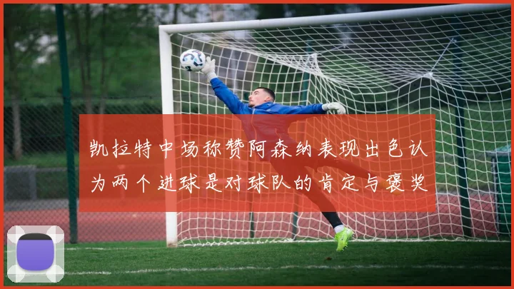 凯拉特中场称赞阿森纳表现出色认为两个进球是对球队的肯定与褒奖