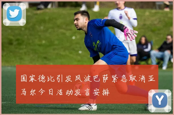 国家德比引发风波巴萨紧急取消亚马尔今日活动发言安排
