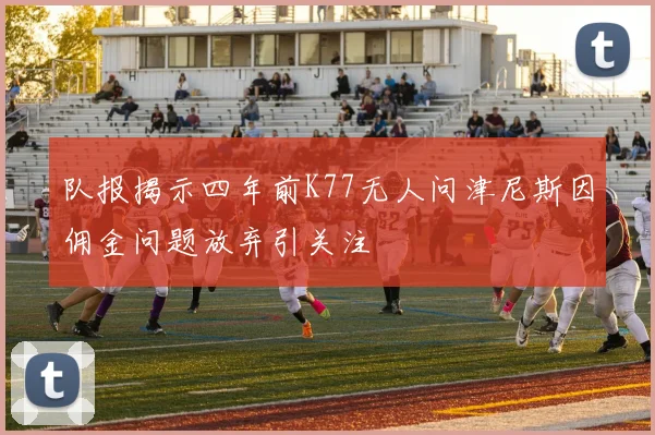 队报揭示四年前K77无人问津尼斯因佣金问题放弃引关注