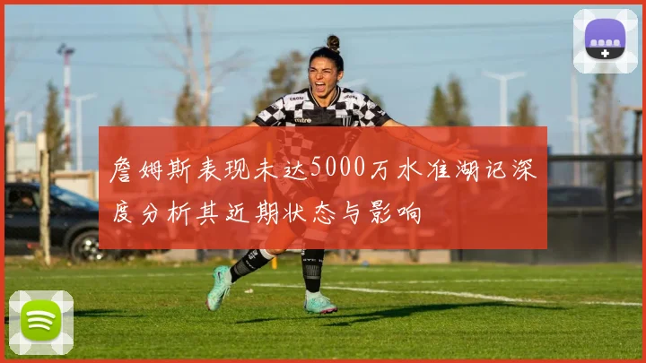 詹姆斯表现未达5000万水准湖记深度分析其近期状态与影响