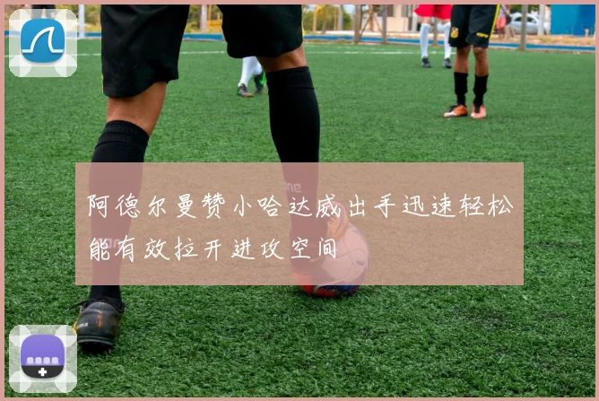 阿德尔曼赞小哈达威出手迅速轻松能有效拉开进攻空间