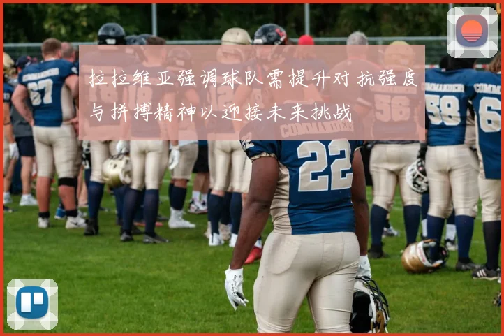 拉拉维亚强调球队需提升对抗强度与拼搏精神以迎接未来挑战
