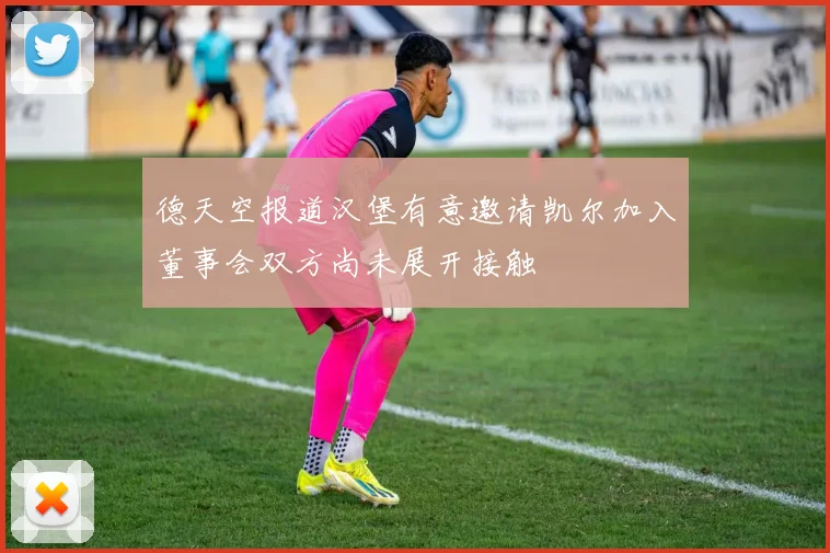德天空报道汉堡有意邀请凯尔加入董事会双方尚未展开接触