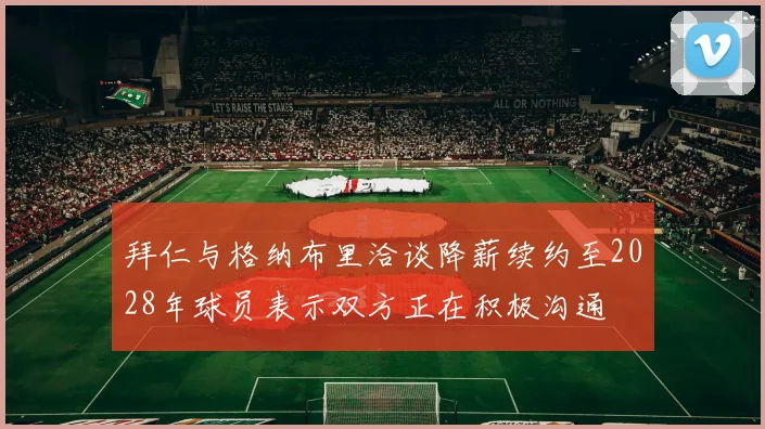 拜仁与格纳布里洽谈降薪续约至2028年球员表示双方正在积极沟通